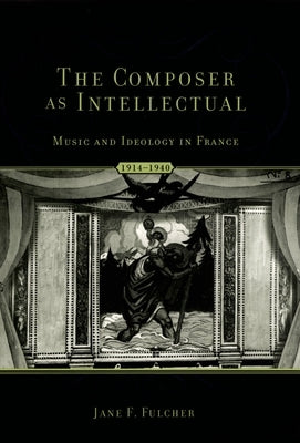 The Composer as Intellectual: Music and Ideology in France 1914-1940 by Fulcher, Jane