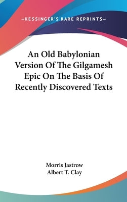 An Old Babylonian Version Of The Gilgamesh Epic On The Basis Of Recently Discovered Texts by Jastrow, Morris