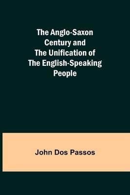 The Anglo-Saxon Century and the Unification of the English-Speaking People by Dos Passos, John