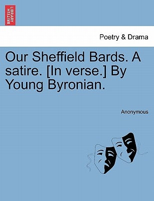 Our Sheffield Bards. a Satire. [in Verse.] by Young Byronian. by Anonymous