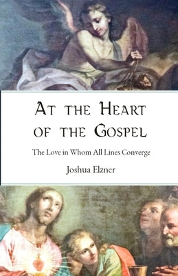 At the Heart of the Gospel: The Love in Whom All Lines Converge by Elzner, Joshua