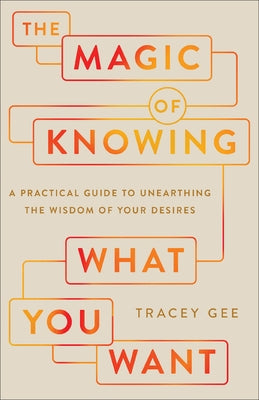 Magic of Knowing What You Want: A Practical Guide to Unearthing the Wisdom of Your Desires by Gee, Tracey
