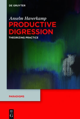 Productive Digression: Theorizing Practice by Haverkamp, Anselm