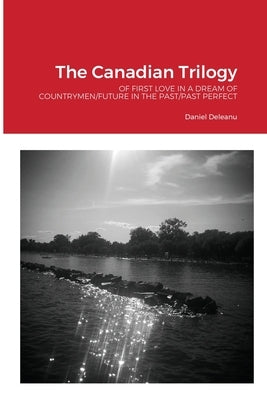 The Canadian Trilogy: Of First Love in a Dream of Countrymen/Future in the Past/Past Perfect by Deleanu, Daniel