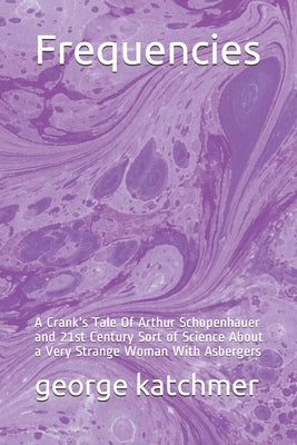Frequencies: A Crank's Tale Of Arthur Schopenhauer and 21st Century Sort of Science About a Very Strange Woman With Asbergers by Katchmer, George