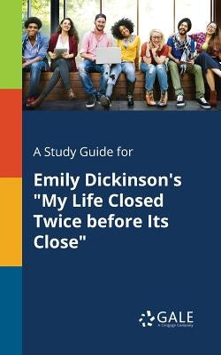 A Study Guide for Emily Dickinson's "My Life Closed Twice Before Its Close" by Gale, Cengage Learning