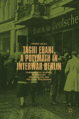 Taghi Erani, a Polymath in Interwar Berlin: Fundamental Science, Psychology, Orientalism, and Political Philosophy by Jalali, Younes
