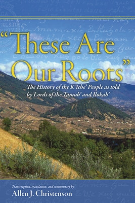 "These Are Our Roots": The History of the K'Iche' People as Told by Lords of the Tamub' and Ilokab' by Christenson, Allen J.