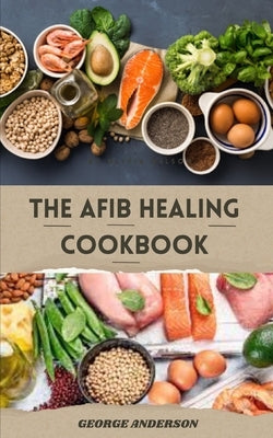 The Afib Healing Cookbook: Healthy Delicious Recipes For People With Atrial Fibrillation and Cardiac Related Diseases by Anderson, George