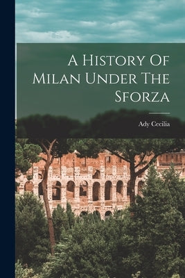 A History Of Milan Under The Sforza by Cecilia, Ady