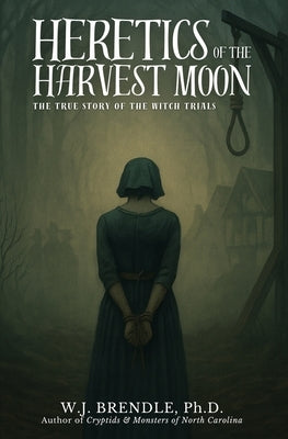 Heretics of the Harvest Moon: The True Story of the Witch Trials by Brendle, W. J.