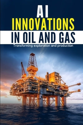 AI Innovations in Oil and Gas: Transforming Exploration and Production by Poosapadi, Dhivakar