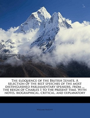 The eloquence of the British Senate. A selection of the best speeches of the most distinguished parliamentary speakers, from ... the reign of Charles by Hazlitt, William