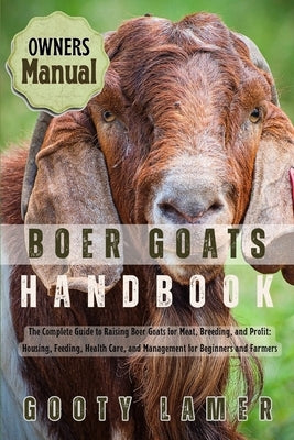 Boer Goats Handbook: The Complete Guide To Raising Boer Goats For Meat, Breeding, And Profit: Housing, Feeding, Health Care, And Management For Beginn by Lamer, Gooty