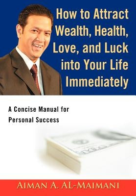 How to Attract Wealth, Health, Love, and Luck into Your Life Immediately: A Concise Manual for Personal Success by Al-Maimani, Aiman A.
