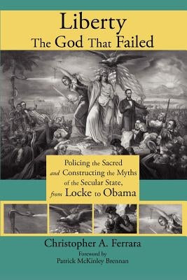 Liberty, the God That Failed: Policing the Sacred and Constructing the Myths of the Secular State, from Locke to Obama by Ferrara, Christopher A.