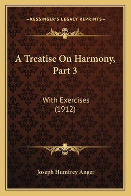 A Treatise On Harmony, Part 3: With Exercises (1912) by Anger, Joseph Humfrey