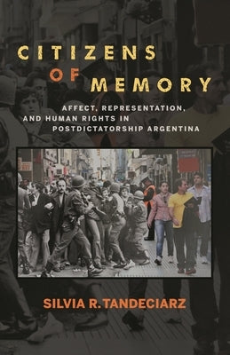 Citizens of Memory: Affect, Representation, and Human Rights in Postdictatorship Argentina by Tandeciarz, Silvia R.