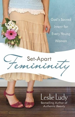 Set-Apart Femininity: God's Sacred Intent for Every Young Woman by Ludy, Leslie