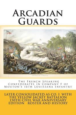 Arcadian Guards: The French Speaking Confederates in Company F of Mouton's 18th Louisiana Infantry: Later consolidated as Company I wit by Mayeux, Steve