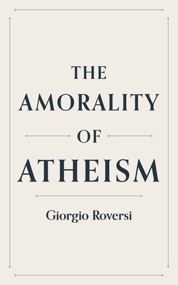 The Amorality of Atheism by Roversi, Giorgio