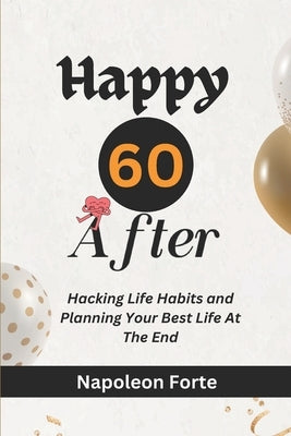 Happy 60 After: Hacking Life Habits and Planning Your Best Life At the End by Forte, Napoleon