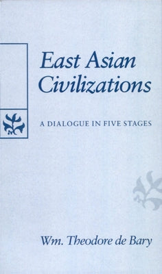 East Asian Civilizations: A Dialogue in Five Stages by De Bary, William Theodore