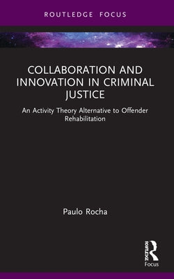 Collaboration and Innovation in Criminal Justice: An Activity Theory Alternative to Offender Rehabilitation by Rocha, Paulo