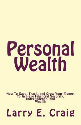 Personal Wealth: How to Save, Track, and Grow Your Money, to Achieve Financial Security, Independence, and Wealth by Craig, Larry E.