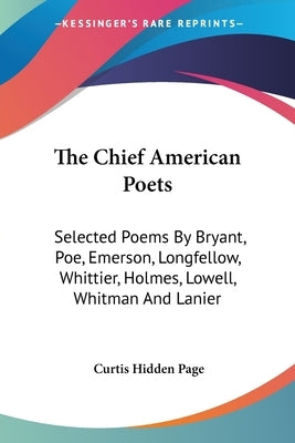 The Chief American Poets: Selected Poems By Bryant, Poe, Emerson, Longfellow, Whittier, Holmes, Lowell, Whitman And Lanier by Page, Curtis Hidden