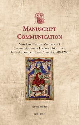 Manuscript Communication: Visual and Textual Mechanics of Communication in Hagiographical Texts from the Southern Low Countries, 900-1200 by Snijders, Tjamke