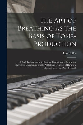 The art of Breathing as the Basis of Tone-production; a Book Indispensable to Singers, Elocutionists, Educators, Barristers, Clergymen, and to all Oth by Kofler, Leo