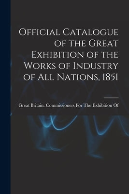 Official Catalogue of the Great Exhibition of the Works of Industry of All Nations, 1851 by Great Britain Commissioners for the
