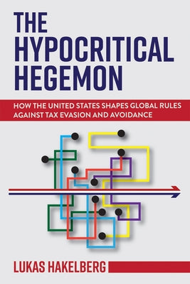 The Hypocritical Hegemon: How the United States Shapes Global Rules Against Tax Evasion and Avoidance by Hakelberg, Lukas