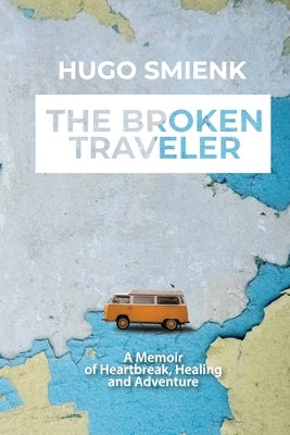 The Broken Traveler: A Memoir Of Heartbreak, Healing And Adventure by Smienk, Hugo