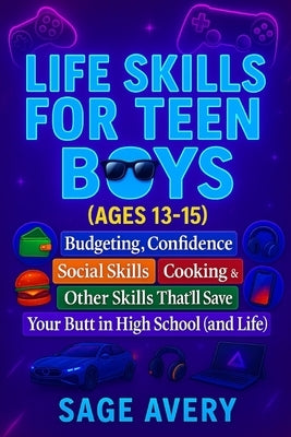 Life Skills for Teen Boys (Ages 13-15): Budgeting, Confidence, Social Skills, Cooking & Other Skills That'll Save Your Butt in High School (and Life) by Avery, Sage