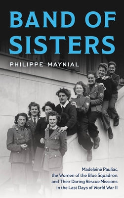 Band of Sisters: Madeleine Pauliac, the Women of the Blue Squadron, and Their Daring Rescue Missions in the Last Days of World War II by Maynial, Philippe