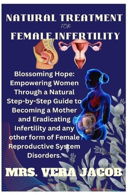 Natural Treatment for Female Infertility: Blossoming Hope: Empowering Women Through A Natural Step-By-Step Guide To Becoming A Mother And Eradicating by Jacob, Vera