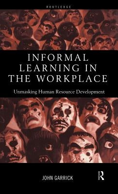 Informal Learning in the Workplace: Unmasking Human Resource Development by Garrick, John