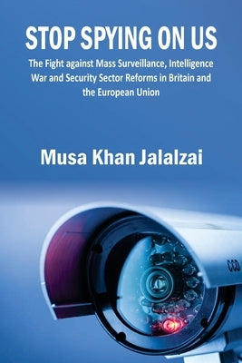 Stop Spying on US: The Fight against Mass Surveillance, Intelligence War and Security Sector Reforms in Britain and the European Union by Jalalzai, Musa Khan