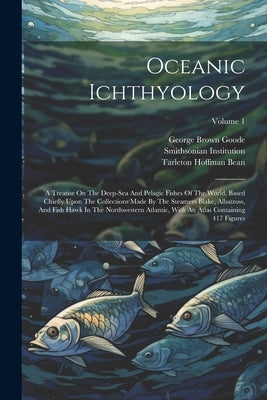 Oceanic Ichthyology: A Treatise On The Deep-sea And Pelagic Fishes Of The World, Based Chiefly Upon The Collections Made By The Steamers Bl by Goode, George Brown