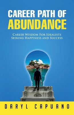 Career Path of Abundance: Career Wisdom For Idealists Seeking Happiness and Success by Capuano, Daryl