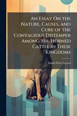 An Essay On the Nature, Causes, and Cure of the Contagious Distemper Among the Horned Cattle in These Kingdoms: By Daniel Peter Layard, by Layard, Daniel Peter