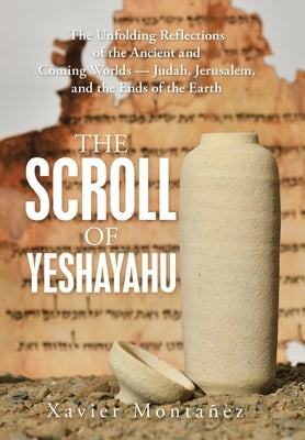 The Scroll of Yeshayahu: The Unfolding Reflections of the Ancient and Coming Worlds - Judah, Jerusalem, and the Ends of the Earth by Montañez, Xavier