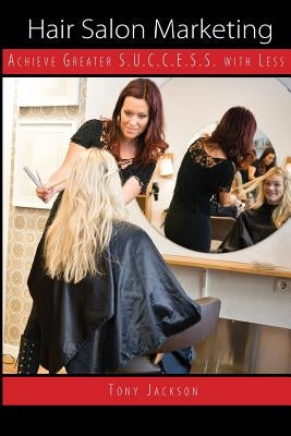 Hair Salon Marketing: Achieve Greater S.U.C.C.E.S.S. With Less by Jackson, Tony