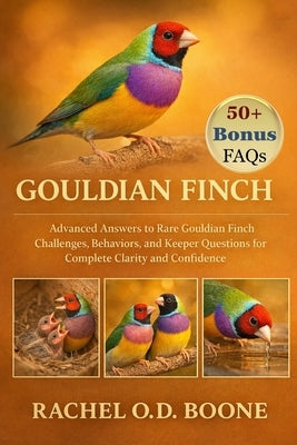Gouldian Finch: Advanced Answers to Rare Gouldian Finch Challenges, Behaviors, and Keeper Questions for Complete Clarity and Confidence by O. D. Boone, Rachel