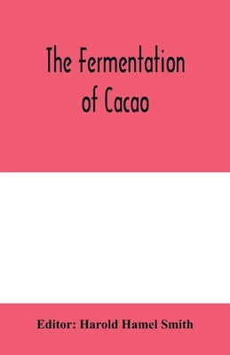 The fermentation of cacao, with which is compared the results of experimental investigations into the fermentation, oxidation, and drying of coffee, t by Hamel Smith, Harold
