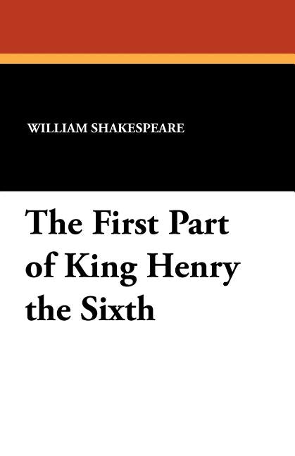 The First Part of King Henry the Sixth by Shakespeare, William