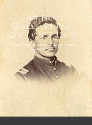 Capt. Hiram Chance, 49th Reg't O. V. I. (1837-1863): Transcription of Civil War Pension Records from the National Archives by Brown, Brett Dicken
