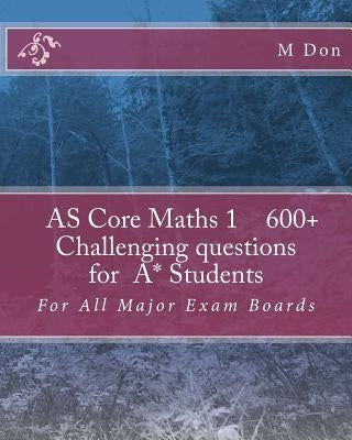 AS Core Math 1, Exam Style 600+ challenging questions for A* Students: For All Major Exam Boards by Don, M. a.